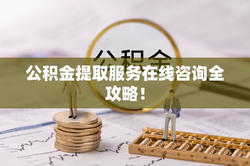 秀林公积金提取服务在线咨询全攻略！