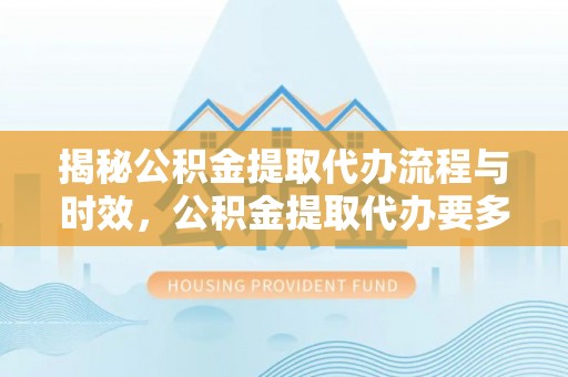 秀林揭秘公积金提取代办流程与时效，公积金提取代办要多久不再神秘