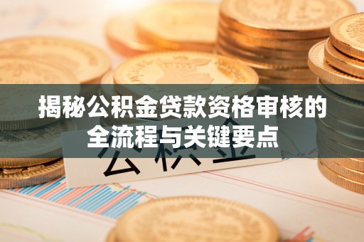 秀林揭秘公积金贷款资格审核的全流程与关键要点