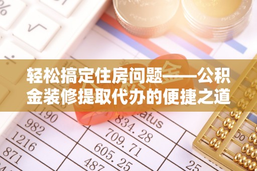 秀林轻松搞定住房问题——公积金装修提取代办的便捷之道