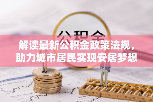秀林解读最新公积金政策法规，助力城市居民实现安居梦想