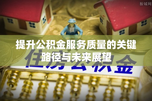 秀林提升公积金服务质量的关键路径与未来展望