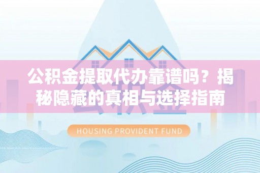 秀林公积金提取代办靠谱吗？揭秘隐藏的真相与选择指南