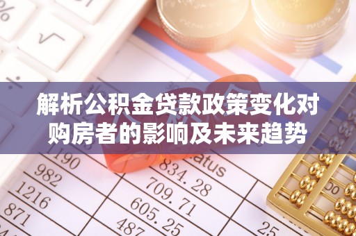 秀林解析公积金贷款政策变化对购房者的影响及未来趋势