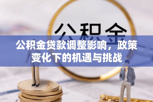 秀林公积金贷款调整影响，政策变化下的机遇与挑战