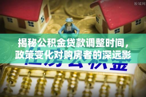 秀林揭秘公积金贷款调整时间，政策变化对购房者的深远影响