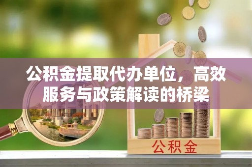 秀林公积金提取代办单位，高效服务与政策解读的桥梁