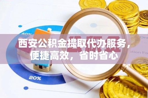 秀林西安公积金提取代办服务，便捷高效，省时省心