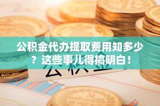 秀林公积金代办提取费用知多少？这些事儿得搞明白！