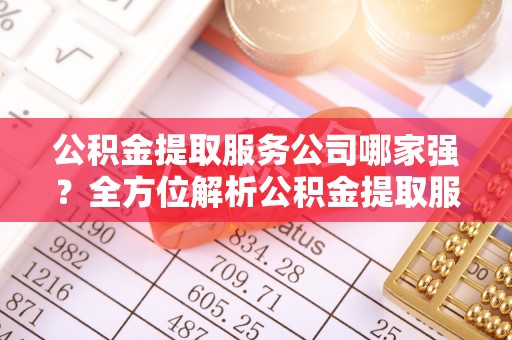 秀林公积金提取服务公司哪家强？全方位解析公积金提取服务公司的那些事儿