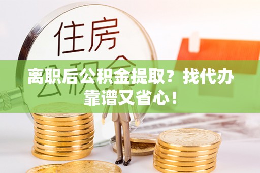 秀林离职后公积金提取？找代办靠谱又省心！