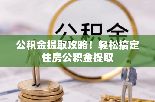 秀林公积金提取攻略！轻松搞定住房公积金提取