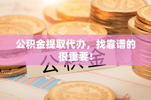 秀林公积金提取代办，找靠谱的很重要！