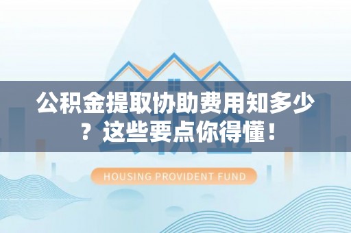 秀林公积金提取协助费用知多少？这些要点你得懂！