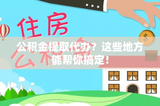 秀林公积金提取代办？这些地方能帮你搞定！