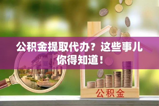 秀林公积金提取代办？这些事儿你得知道！