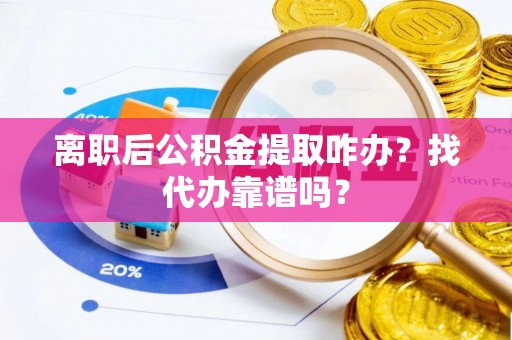秀林离职后公积金提取咋办？找代办靠谱吗？