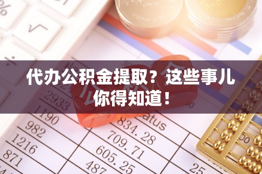 秀林代办公积金提取？这些事儿你得知道！