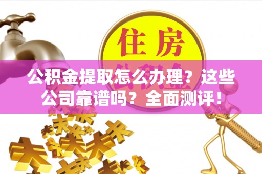 秀林公积金提取怎么办理？这些公司靠谱吗？全面测评！