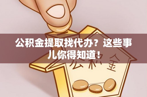 秀林公积金提取找代办？这些事儿你得知道！