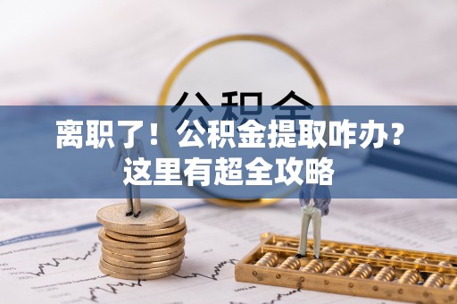 秀林离职了！公积金提取咋办？这里有超全攻略
