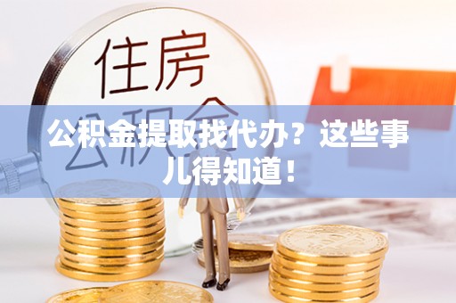 秀林公积金提取找代办？这些事儿得知道！