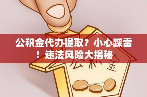 秀林公积金代办提取？小心踩雷！违法风险大揭秘