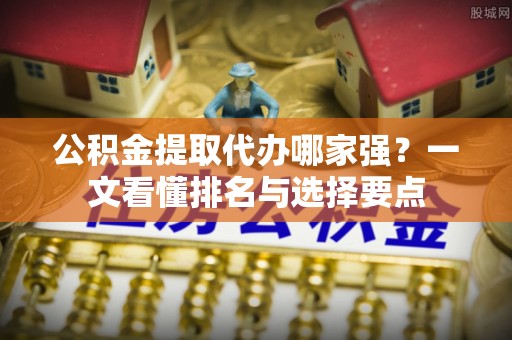 秀林公积金提取代办哪家强？一文看懂排名与选择要点