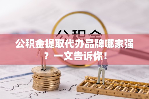秀林公积金提取代办品牌哪家强？一文告诉你！