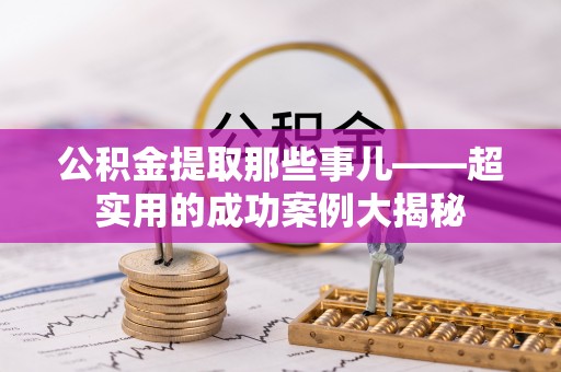 秀林公积金提取那些事儿——超实用的成功案例大揭秘