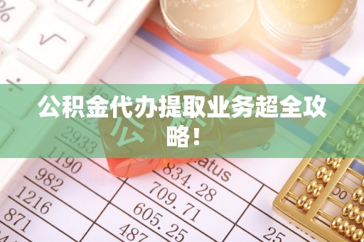 秀林公积金代办提取业务超全攻略！