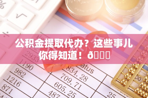 秀林公积金提取代办？这些事儿你得知道！😎