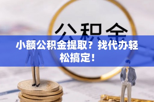 秀林小额公积金提取？找代办轻松搞定！