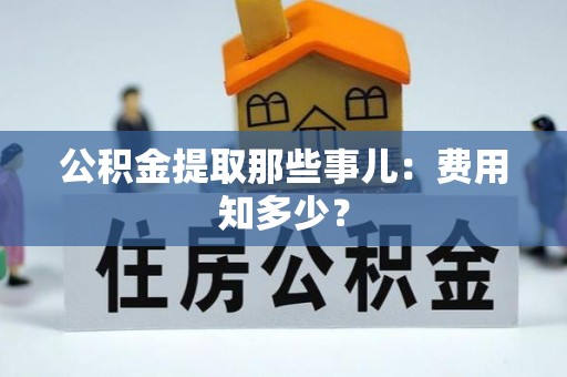 秀林公积金提取那些事儿：费用知多少？
