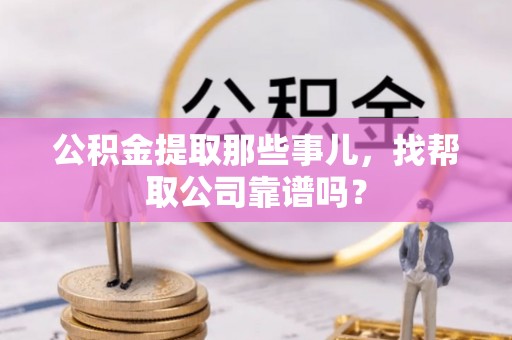 秀林公积金提取那些事儿，找帮取公司靠谱吗？