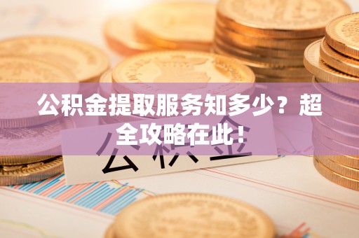秀林公积金提取服务知多少？超全攻略在此！