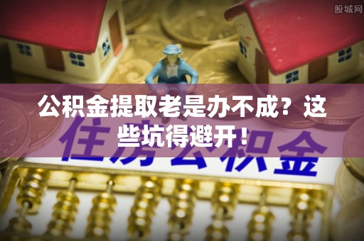 秀林公积金提取老是办不成？这些坑得避开！