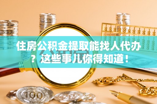 秀林住房公积金提取能找人代办？这些事儿你得知道！