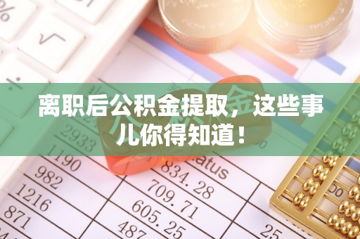 秀林离职后公积金提取，这些事儿你得知道！
