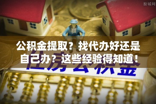 秀林公积金提取？找代办好还是自己办？这些经验得知道！