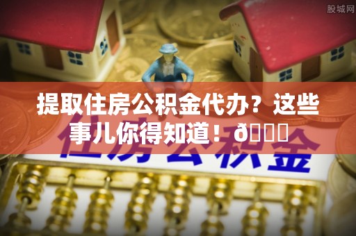 秀林提取住房公积金代办？这些事儿你得知道！😎