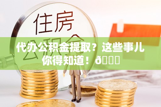 秀林代办公积金提取？这些事儿你得知道！😎