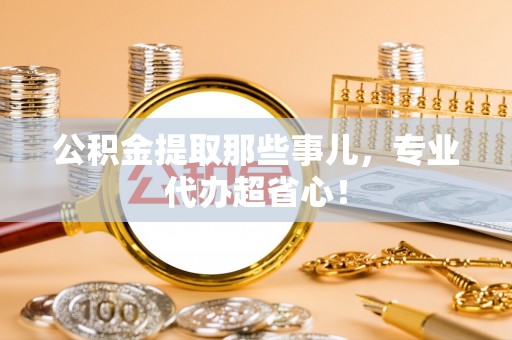 秀林公积金提取那些事儿，专业代办超省心！