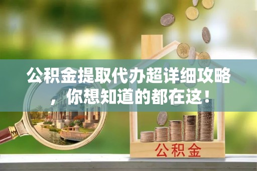 秀林公积金提取代办超详细攻略，你想知道的都在这！