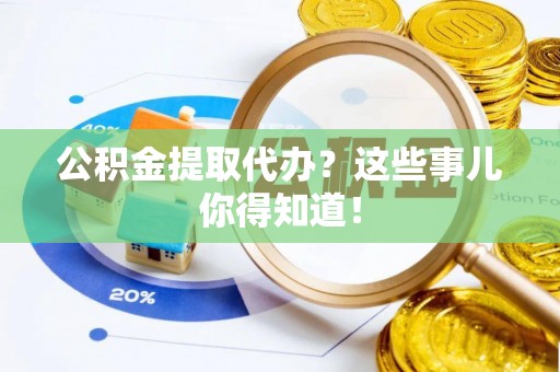 秀林公积金提取代办？这些事儿你得知道！