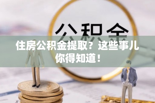 秀林住房公积金提取？这些事儿你得知道！