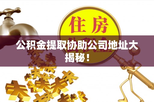 秀林公积金提取协助公司地址大揭秘！