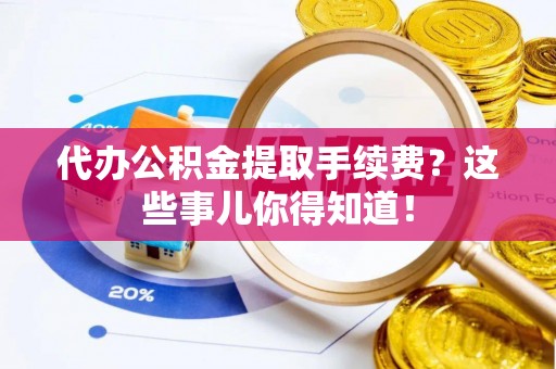 秀林代办公积金提取手续费？这些事儿你得知道！