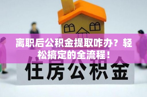 秀林离职后公积金提取咋办？轻松搞定的全流程！