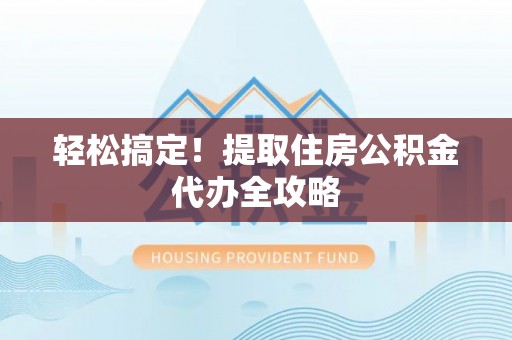 秀林轻松搞定！提取住房公积金代办全攻略